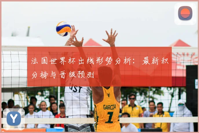 法国世界杯出线形势分析：最新积分榜与晋级预测