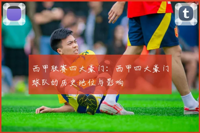 西甲联赛四大豪门：西甲四大豪门球队的历史地位与影响