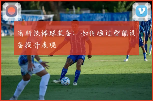 高科技棒球装备：如何通过智能设备提升表现