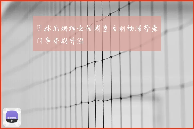 贝林厄姆转会传闻皇马利物浦等豪门争夺战升温